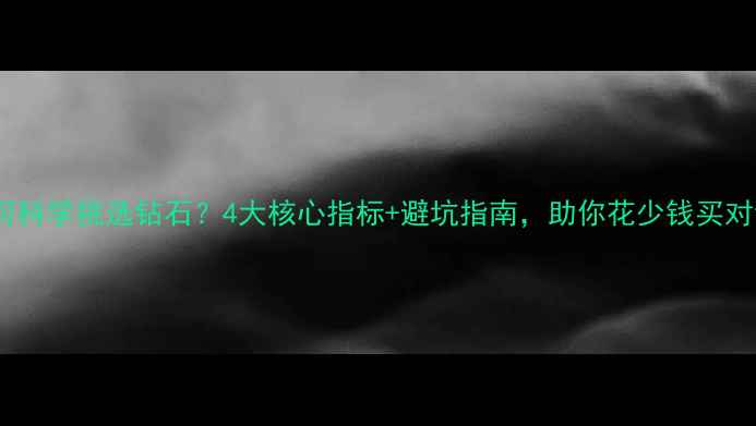 图片 如何科学挑选钻石？4大核心指标+避坑指南，助你花少钱买对钻1