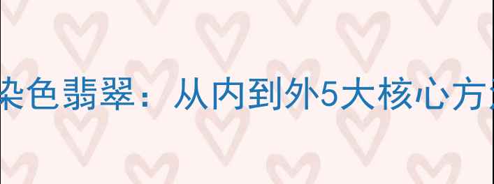 图片 如何科学鉴别染色翡翠：从内到外5大核心方法与避坑指南2