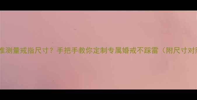 图片 如何精准测量戒指尺寸？手把手教你定制专属婚戒不踩雷（附尺寸对照表）1