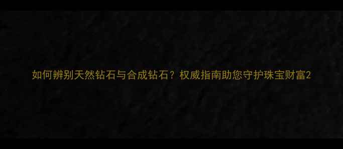图片 如何辨别天然钻石与合成钻石？权威指南助您守护珠宝财富2