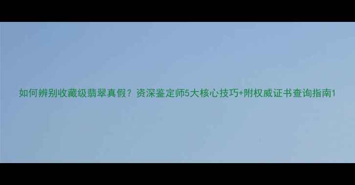 图片 如何辨别收藏级翡翠真假？资深鉴定师5大核心技巧+附权威证书查询指南1