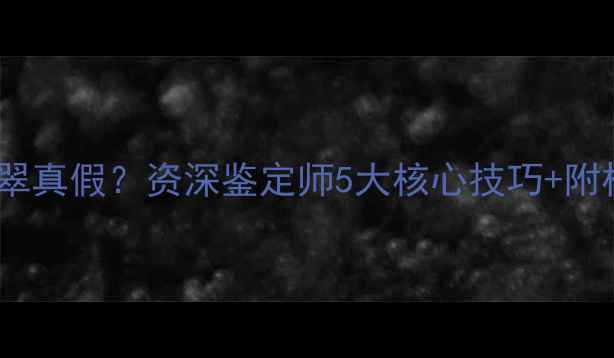图片 如何辨别收藏级翡翠真假？资深鉴定师5大核心技巧+附权威证书查询指南2