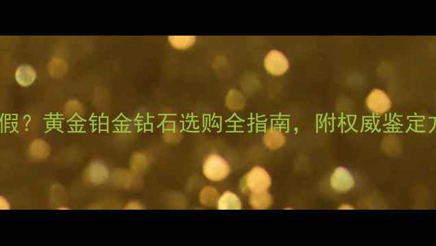 图片 如何辨别珠宝真假？黄金铂金钻石选购全指南，附权威鉴定方法与避坑技巧1