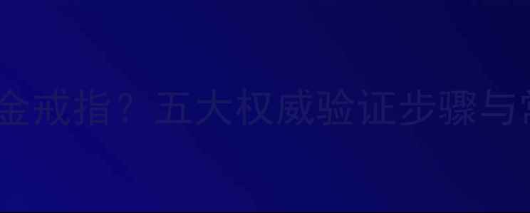 如何辨别白金戒指五大权威验证步骤与常见误区全