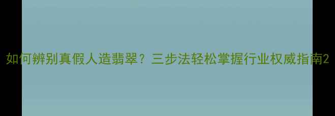 图片 如何辨别真假人造翡翠？三步法轻松掌握行业权威指南2