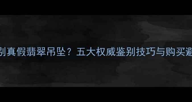图片 如何辨别真假翡翠吊坠？五大权威鉴别技巧与购买避坑指南