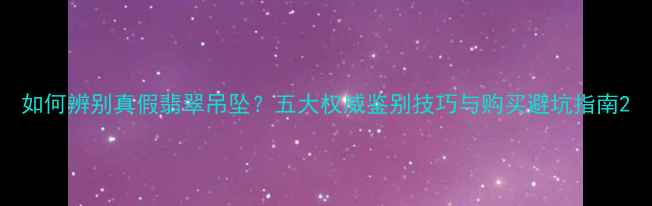 图片 如何辨别真假翡翠吊坠？五大权威鉴别技巧与购买避坑指南2