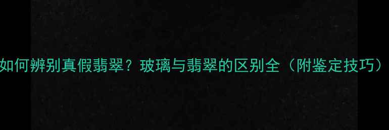 如何辨别真假翡翠玻璃与翡翠的区别全附鉴定技巧