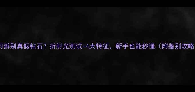 图片 如何辨别真假钻石？折射光测试+4大特征，新手也能秒懂（附鉴别攻略）2