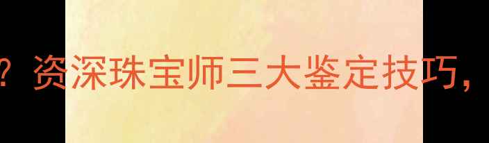 图片 如何辨别真假钻石？资深珠宝师三大鉴定技巧，避免血汗钱打水漂