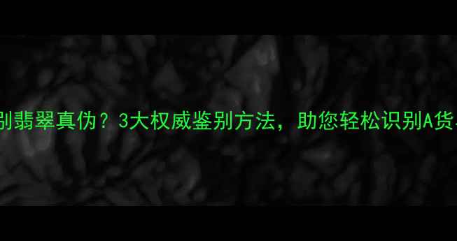 图片 如何辨别翡翠真伪？3大权威鉴别方法，助您轻松识别A货与BC货2