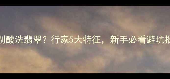 如何辨别酸洗翡翠行家5大特征新手必看避坑指南