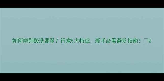 图片 如何辨别酸洗翡翠？行家5大特征，新手必看避坑指南！💎2