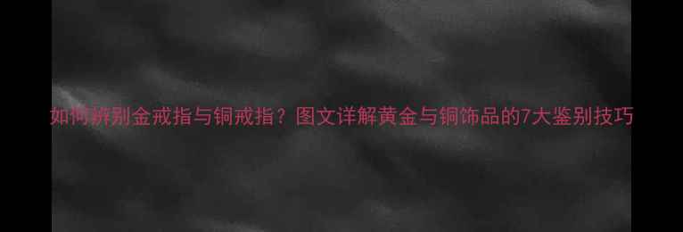 图片 如何辨别金戒指与铜戒指？图文详解黄金与铜饰品的7大鉴别技巧