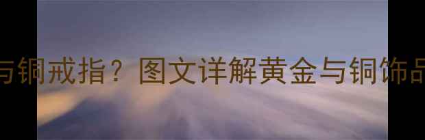 图片 如何辨别金戒指与铜戒指？图文详解黄金与铜饰品的7大鉴别技巧1