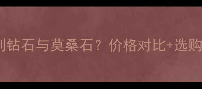 图片 如何辨别钻石与莫桑石？价格对比+选购指南全1