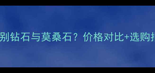 如何辨别钻石与莫桑石价格对比选购指南全