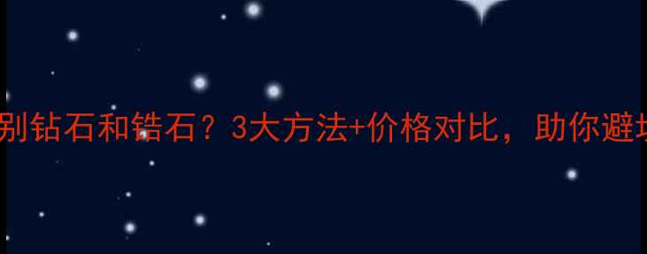 如何辨别钻石和锆石3大方法价格对比助你避坑指南