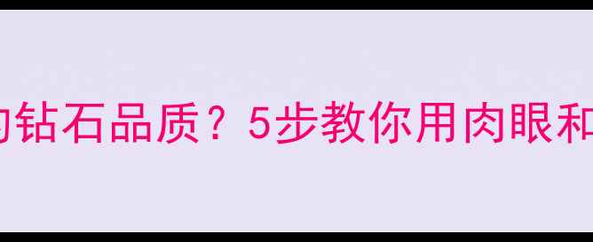 如何辨别钻石戒指中的钻石品质5步教你用肉眼和工具快速判断4C标准