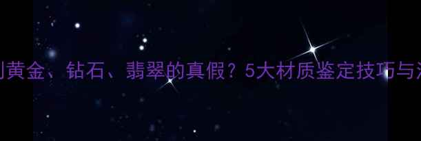 如何辨别黄金钻石翡翠的真假5大材质鉴定技巧与注意事项