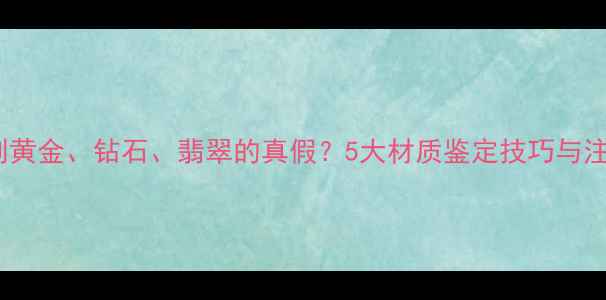 图片 如何辨别黄金、钻石、翡翠的真假？5大材质鉴定技巧与注意事项1