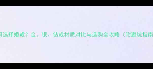 如何选择婚戒金银钻戒材质对比与选购全攻略附避坑指南