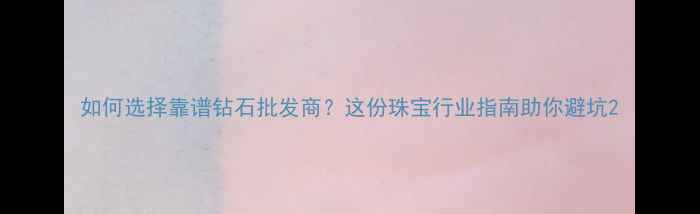 如何选择靠谱钻石批发商这份珠宝行业指南助你避坑
