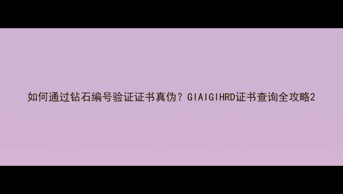 图片 如何通过钻石编号验证证书真伪？GIAIGIHRD证书查询全攻略2