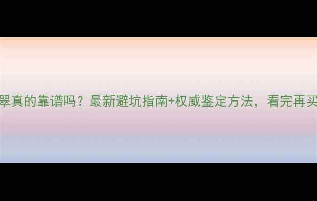 图片 如意宝翡翠真的靠谱吗？最新避坑指南+权威鉴定方法，看完再买不踩雷！
