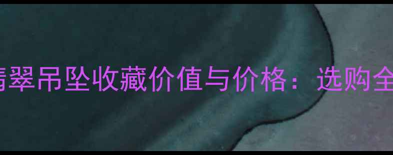 如意翡翠吊坠收藏价值与价格选购全攻略