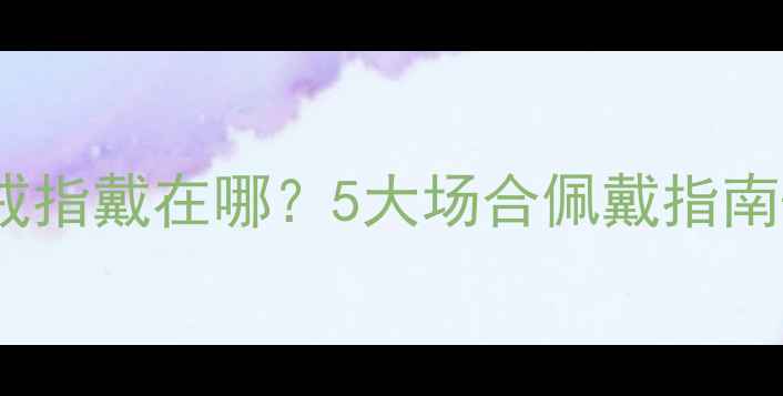 图片 妈妈亲手做的生日礼物戒指戴在哪？5大场合佩戴指南+保养秘籍（附实拍图）