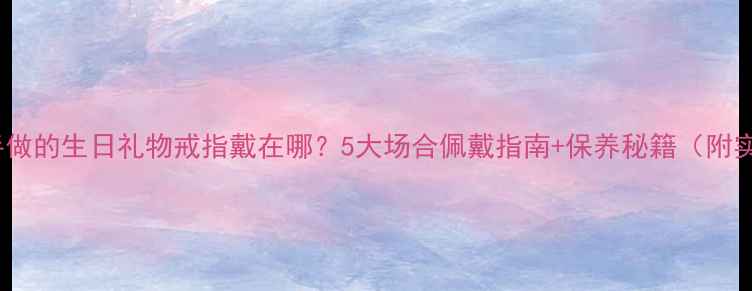 图片 妈妈亲手做的生日礼物戒指戴在哪？5大场合佩戴指南+保养秘籍（附实拍图）1