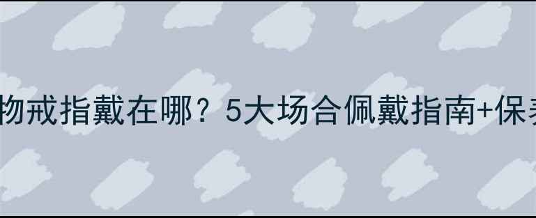 妈妈亲手做的生日礼物戒指戴在哪5大场合佩戴指南保养秘籍附实拍图