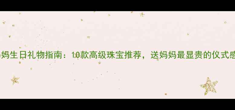 妈妈生日礼物指南10款高级珠宝推荐送妈妈最显贵的仪式感
