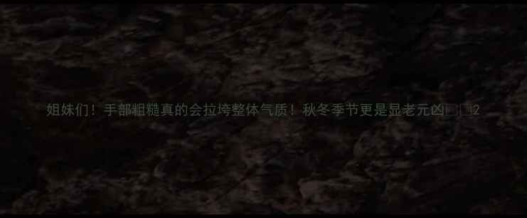 姐妹们手部粗糙真的会拉垮整体气质秋冬季节更是显老元凶