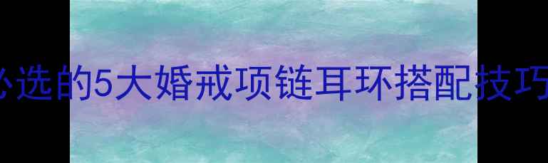 图片 婚嫁首饰指南：新娘必选的5大婚戒项链耳环搭配技巧与高性价比品牌推荐1