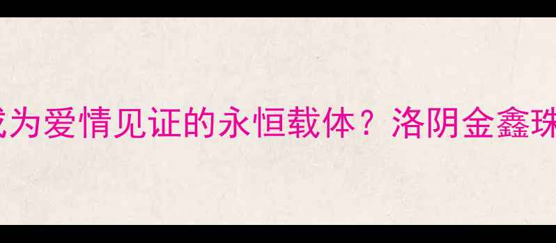 图片 婚庆珠宝如何成为爱情见证的永恒载体？洛阴金鑫珠宝婚戒定制全1