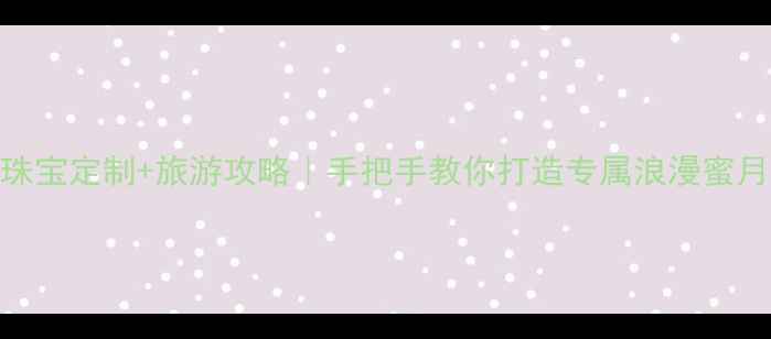 婚庆珠宝定制旅游攻略手把手教你打造专属浪漫蜜月之旅