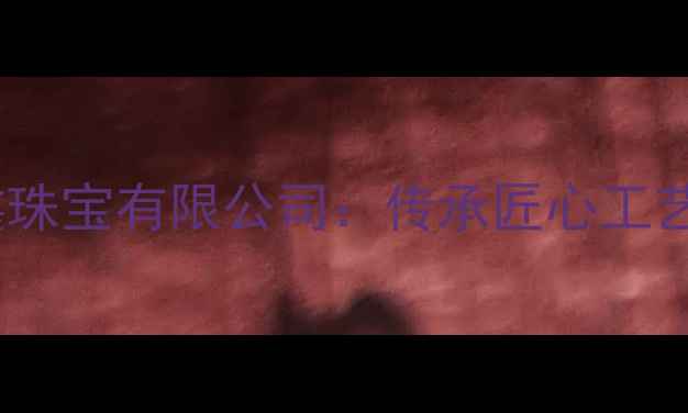 图片 婚庆珠宝定制专家爱鑫珠宝有限公司：传承匠心工艺，打造专属幸福印记2