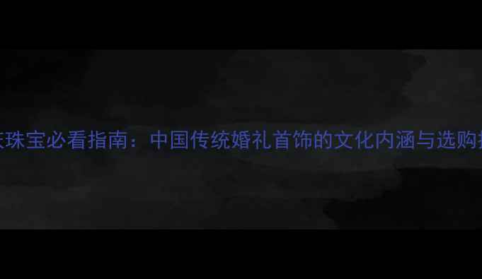 婚庆珠宝必看指南中国传统婚礼首饰的文化内涵与选购技巧