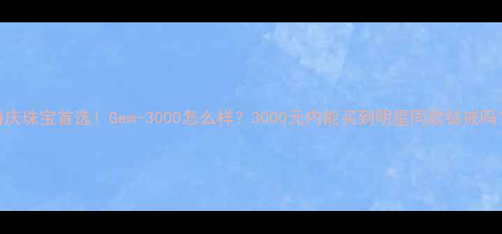 婚庆珠宝首选Gem-3000怎么样3000元内能买到明星同款钻戒吗