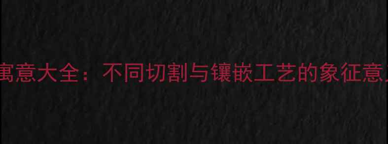 婚庆钻石款式寓意大全不同切割与镶嵌工艺的象征意义与选购指南