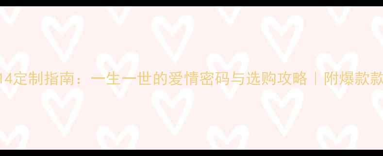 婚戒1314定制指南一生一世的爱情密码与选购攻略附爆款款式图鉴