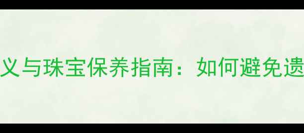 图片 婚戒丢失的深层含义与珠宝保养指南：如何避免遗憾并守护爱情信物