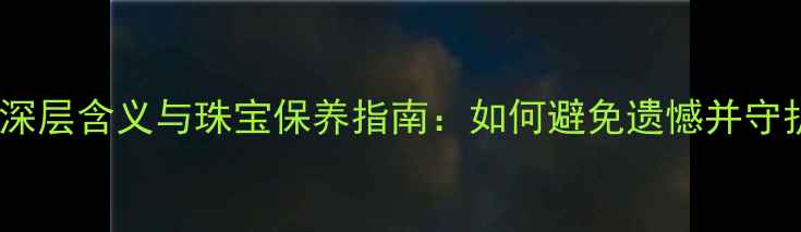 图片 婚戒丢失的深层含义与珠宝保养指南：如何避免遗憾并守护爱情信物1
