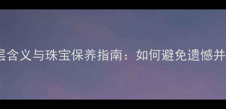 婚戒丢失的深层含义与珠宝保养指南如何避免遗憾并守护爱情信物