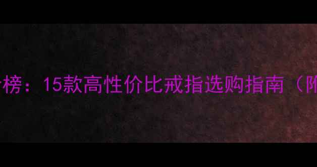 图片 婚戒品牌排行榜：15款高性价比戒指选购指南（附避坑技巧）1