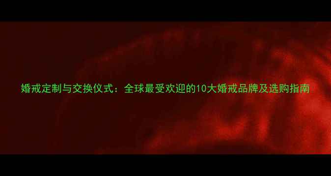 婚戒定制与交换仪式全球最受欢迎的10大婚戒品牌及选购指南