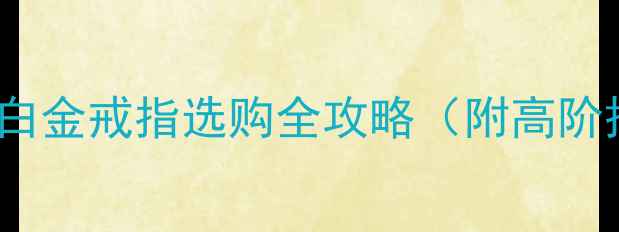 婚戒定制指南PT950白金戒指选购全攻略附高阶搭配技巧保养秘籍