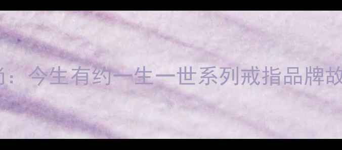 图片 婚戒定制新风尚：今生有约一生一世系列戒指品牌故事与选购指南2